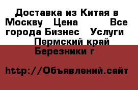 Доставка из Китая в Москву › Цена ­ 100 - Все города Бизнес » Услуги   . Пермский край,Березники г.